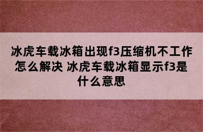 冰虎车载冰箱出现f3压缩机不工作怎么解决 冰虎车载冰箱显示f3是什么意思